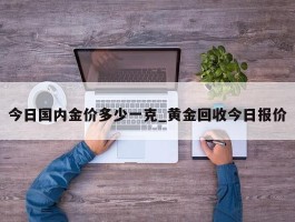 今日国内金价多少一克_黄金回收今日报价