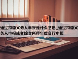 通过扣缴义务人申报是什么意思_通过扣缴义务人申报或者综合所得年度自行申报
