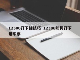 12306订下铺技巧_12306如何订下铺车票