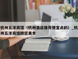 杭州五洋宾馆（杭州酒店推荐便宜点的）_杭州五洋宾馆附近美食