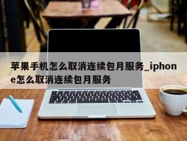 苹果手机怎么取消连续包月服务_iphone怎么取消连续包月服务