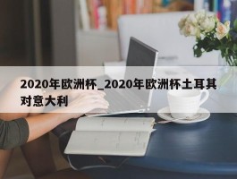 2020年欧洲杯_2020年欧洲杯土耳其对意大利
