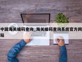 中国海关编码查询_海关编码查询系统官方网站