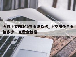 今日上交所100克金条价格_上交所今日金价多少一克黄金价格