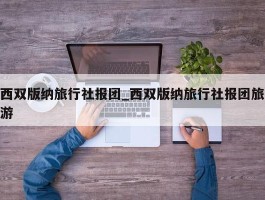 西双版纳旅行社报团_西双版纳旅行社报团旅游