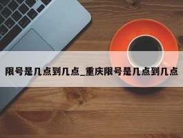 限号是几点到几点_重庆限号是几点到几点