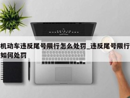 机动车违反尾号限行怎么处罚_违反尾号限行如何处罚