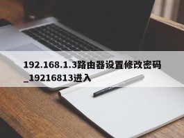 192.168.1.3路由器设置修改密码_19216813进入