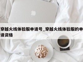 穿越火线体验服申请号_穿越火线体验服的申请资格