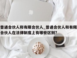 普通合伙人和有限合伙人_普通合伙人和有限合伙人在法律制度上有哪些区别?