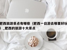 肥西旅游景点有哪些（肥西一日游去哪里好玩）_肥西的旅游十大景点