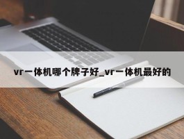vr一体机哪个牌子好_vr一体机最好的