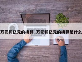 万元和亿元的换算_万元和亿元的换算是什么