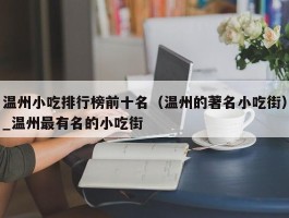 温州小吃排行榜前十名（温州的著名小吃街）_温州最有名的小吃街