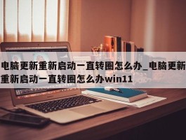 电脑更新重新启动一直转圈怎么办_电脑更新重新启动一直转圈怎么办win11