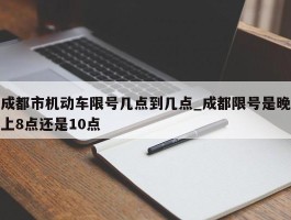 成都市机动车限号几点到几点_成都限号是晚上8点还是10点