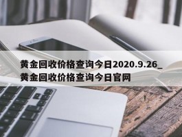 黄金回收价格查询今日2020.9.26_黄金回收价格查询今日官网