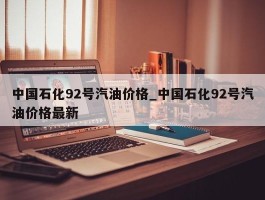 中国石化92号汽油价格_中国石化92号汽油价格最新