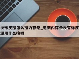 没橡皮擦怎么擦内存条_电脑内存条没有橡皮泥用什么擦呢