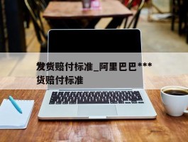 ***发货赔付标准_阿里巴巴***发货赔付标准