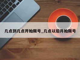 几点到几点开始限号_几点以后开始限号