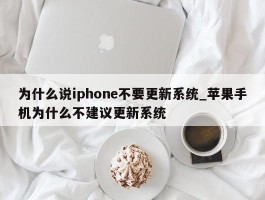 为什么说iphone不要更新系统_苹果手机为什么不建议更新系统
