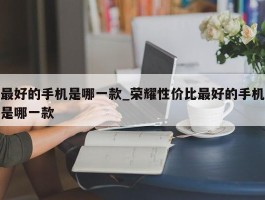 最好的手机是哪一款_荣耀性价比最好的手机是哪一款