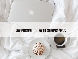 上海到南阳_上海到南阳有多远