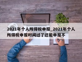 2021年个人所得税申报_2021年个人所得税申报时间过了还能申报不