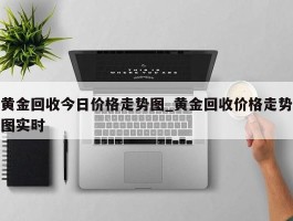 黄金回收今日价格走势图_黄金回收价格走势图实时