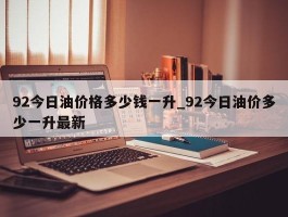 92今日油价格多少钱一升_92今日油价多少一升最新