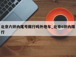 北京六环内尾号限行吗外地车_北京6环内限行