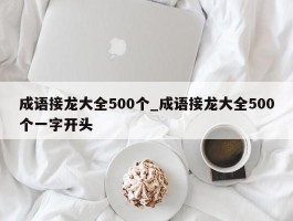 成语接龙大全500个_成语接龙大全500个一字开头