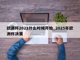 欧洲杯2021什么时候开始_2025年欧洲杯决赛