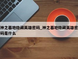 神之墓地隐藏英雄密码_神之墓地隐藏英雄密码是什么