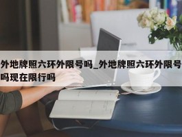 外地牌照六环外限号吗_外地牌照六环外限号吗现在限行吗