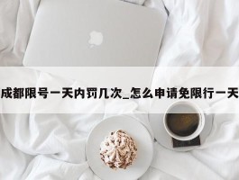 成都限号一天内罚几次_怎么申请免限行一天