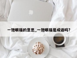 一饱眼福的意思_一饱眼福是成语吗?