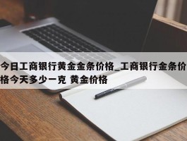 今日工商银行黄金金条价格_工商银行金条价格今天多少一克 黄金价格