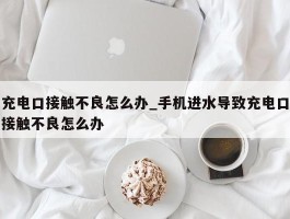 充电口接触不良怎么办_手机进水导致充电口接触不良怎么办