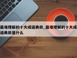 最难理解的十大成语典故_最难理解的十大成语典故是什么
