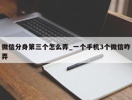 微信分身第三个怎么弄_一个手机3个微信咋弄