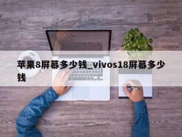 苹果8屏幕多少钱_vivos18屏幕多少钱