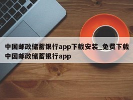 中国邮政储蓄银行app下载安装_免费下载中国邮政储蓄银行app