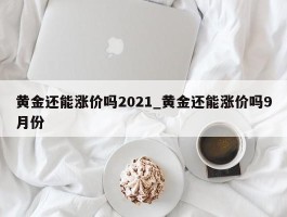 黄金还能涨价吗2021_黄金还能涨价吗9月份
