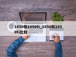 1650和1050ti_1650和1050ti比较