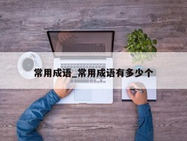 常用成语_常用成语有多少个