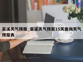 巫溪天气预报_巫溪天气预报15天查询天气预报表