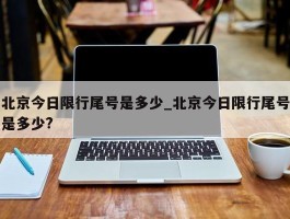 北京今日限行尾号是多少_北京今日限行尾号是多少?