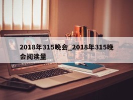 2018年315晚会_2018年315晚会阅读量
